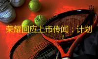荣耀回应上市传闻:计划四季度启动股份制改革并适时启动 IPO 流程